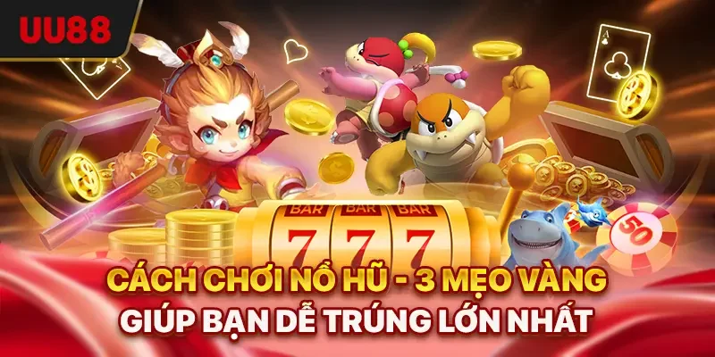 Cách Chơi Nổ Hũ - 3 Mẹo Vàng Giúp Bạn Dễ Trúng Lớn Nhất